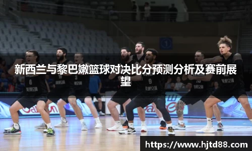 新西兰与黎巴嫩篮球对决比分预测分析及赛前展望
